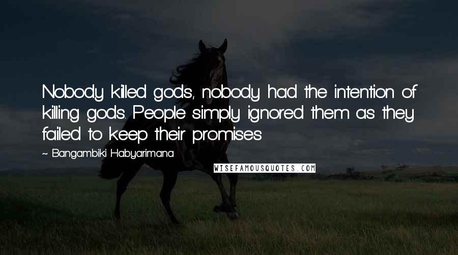 Bangambiki Habyarimana Quotes: Nobody killed gods, nobody had the intention of killing gods. People simply ignored them as they failed to keep their promises