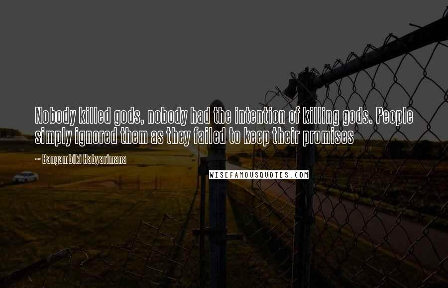 Bangambiki Habyarimana Quotes: Nobody killed gods, nobody had the intention of killing gods. People simply ignored them as they failed to keep their promises