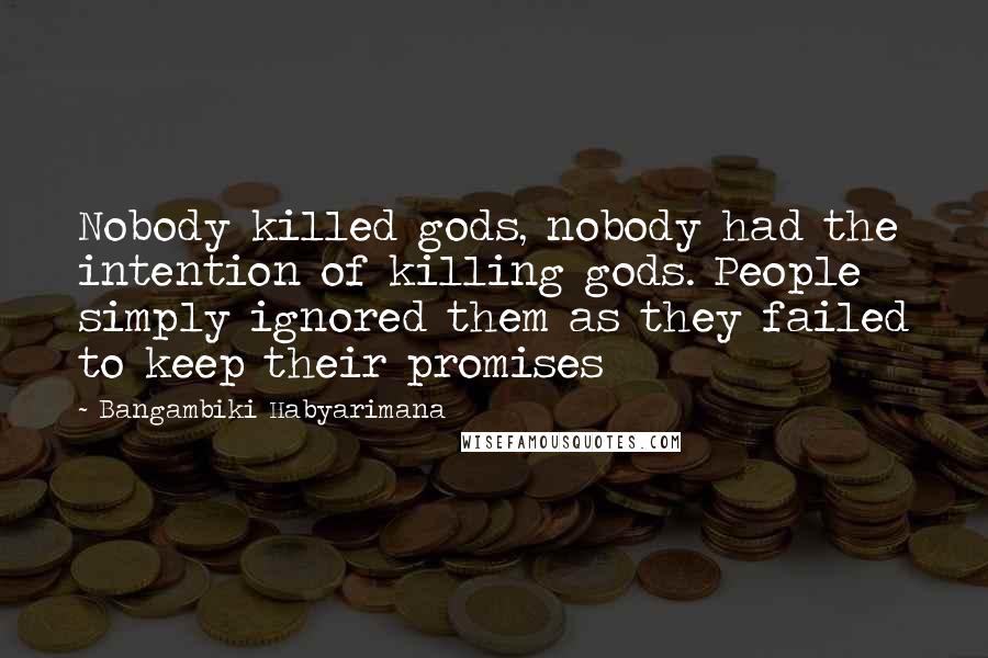 Bangambiki Habyarimana Quotes: Nobody killed gods, nobody had the intention of killing gods. People simply ignored them as they failed to keep their promises