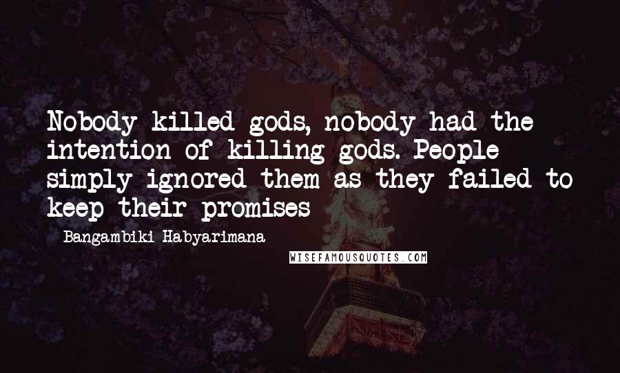 Bangambiki Habyarimana Quotes: Nobody killed gods, nobody had the intention of killing gods. People simply ignored them as they failed to keep their promises