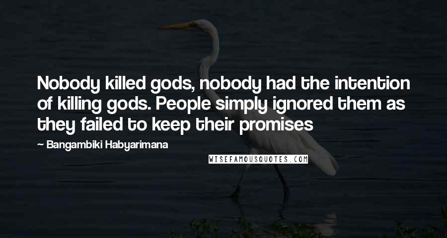 Bangambiki Habyarimana Quotes: Nobody killed gods, nobody had the intention of killing gods. People simply ignored them as they failed to keep their promises