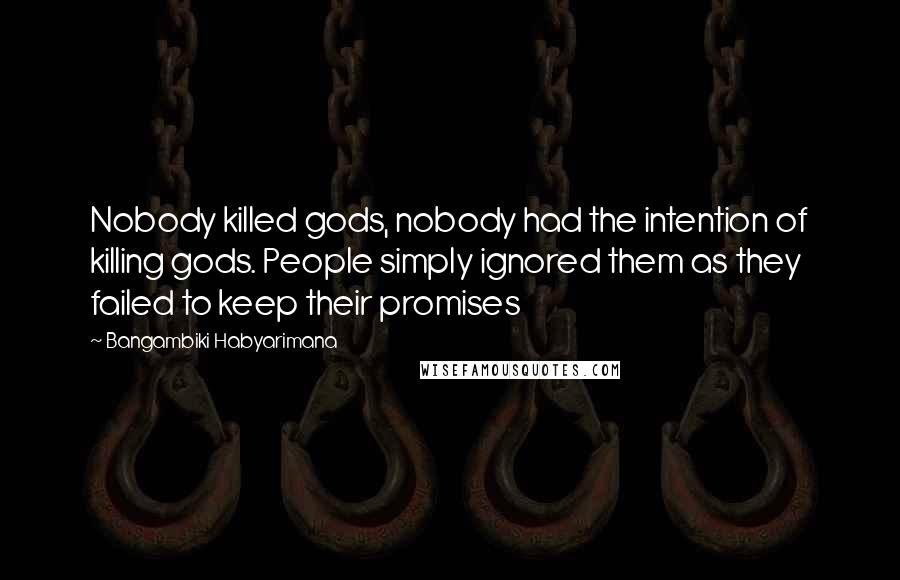 Bangambiki Habyarimana Quotes: Nobody killed gods, nobody had the intention of killing gods. People simply ignored them as they failed to keep their promises