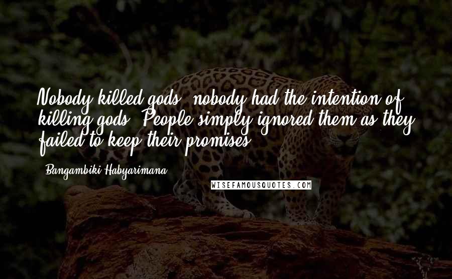 Bangambiki Habyarimana Quotes: Nobody killed gods, nobody had the intention of killing gods. People simply ignored them as they failed to keep their promises