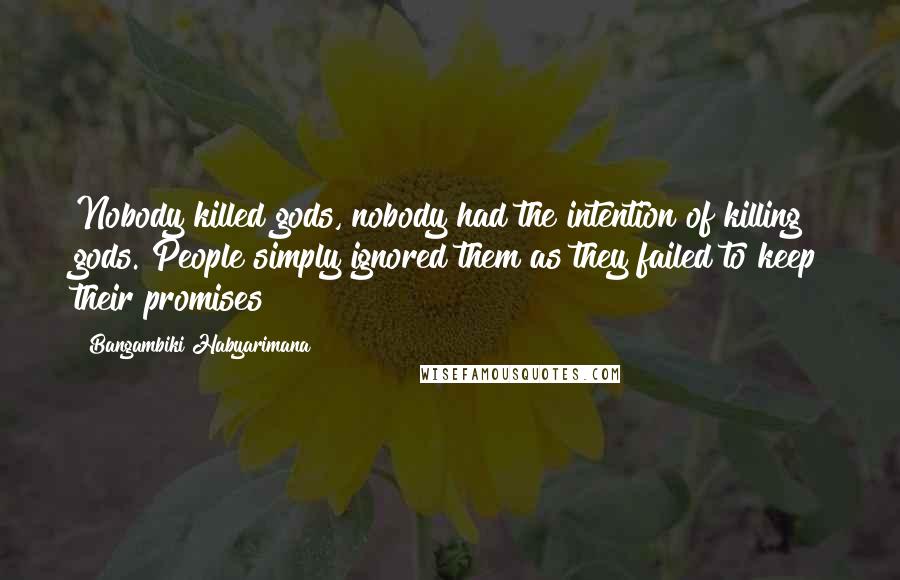 Bangambiki Habyarimana Quotes: Nobody killed gods, nobody had the intention of killing gods. People simply ignored them as they failed to keep their promises