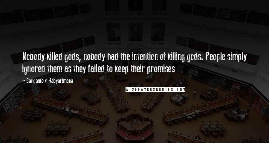 Bangambiki Habyarimana Quotes: Nobody killed gods, nobody had the intention of killing gods. People simply ignored them as they failed to keep their promises