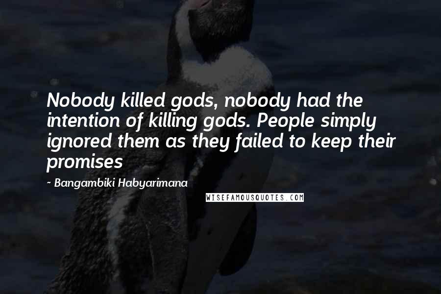 Bangambiki Habyarimana Quotes: Nobody killed gods, nobody had the intention of killing gods. People simply ignored them as they failed to keep their promises