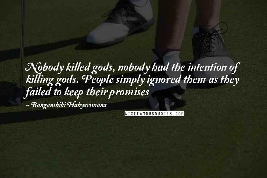 Bangambiki Habyarimana Quotes: Nobody killed gods, nobody had the intention of killing gods. People simply ignored them as they failed to keep their promises