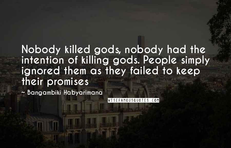 Bangambiki Habyarimana Quotes: Nobody killed gods, nobody had the intention of killing gods. People simply ignored them as they failed to keep their promises