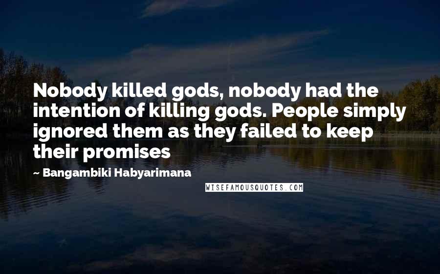 Bangambiki Habyarimana Quotes: Nobody killed gods, nobody had the intention of killing gods. People simply ignored them as they failed to keep their promises