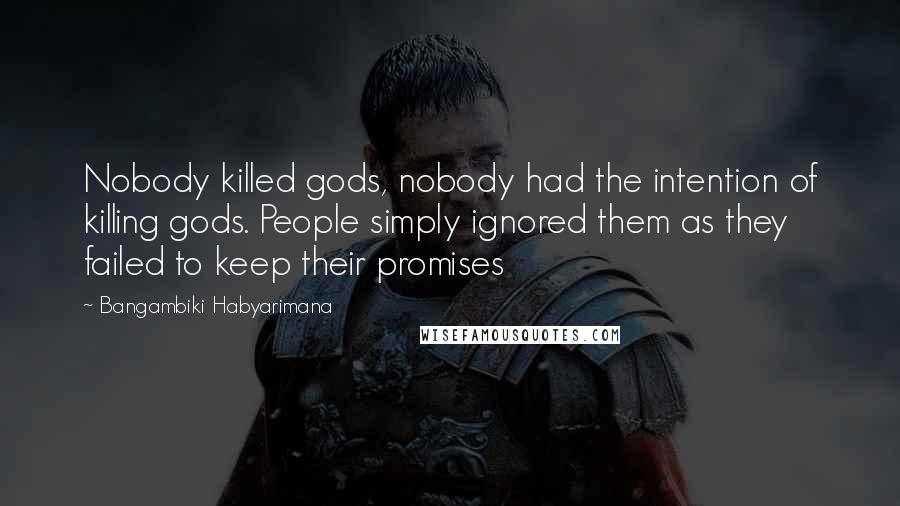 Bangambiki Habyarimana Quotes: Nobody killed gods, nobody had the intention of killing gods. People simply ignored them as they failed to keep their promises