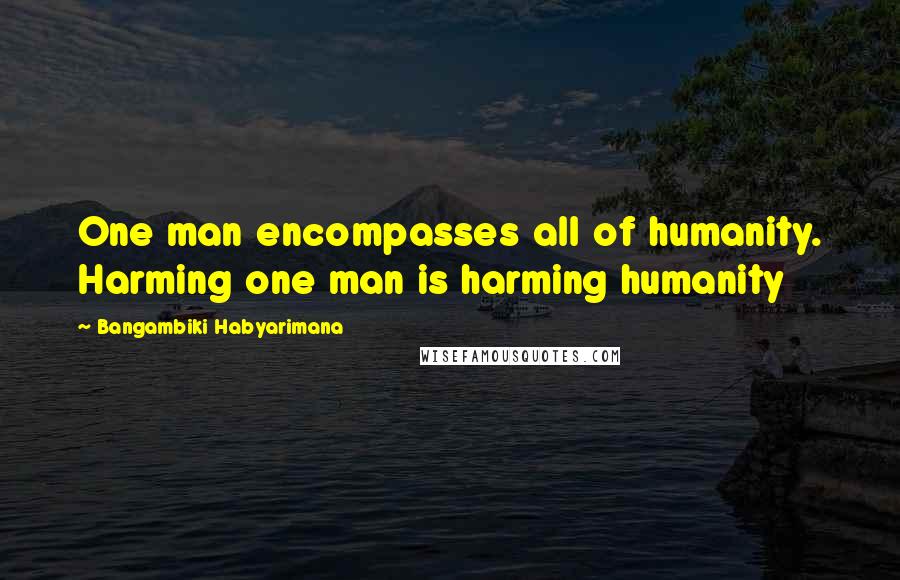 Bangambiki Habyarimana Quotes: One man encompasses all of humanity. Harming one man is harming humanity