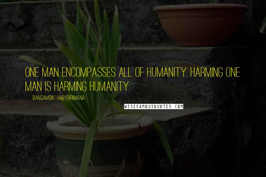 Bangambiki Habyarimana Quotes: One man encompasses all of humanity. Harming one man is harming humanity