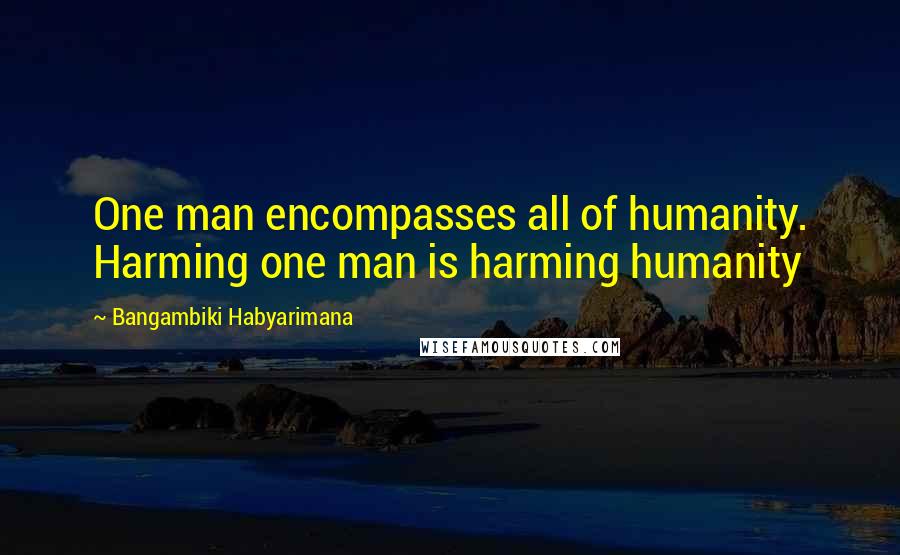 Bangambiki Habyarimana Quotes: One man encompasses all of humanity. Harming one man is harming humanity