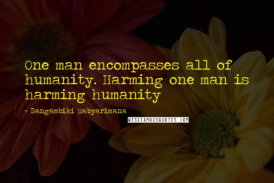 Bangambiki Habyarimana Quotes: One man encompasses all of humanity. Harming one man is harming humanity