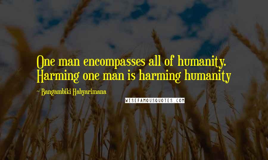 Bangambiki Habyarimana Quotes: One man encompasses all of humanity. Harming one man is harming humanity