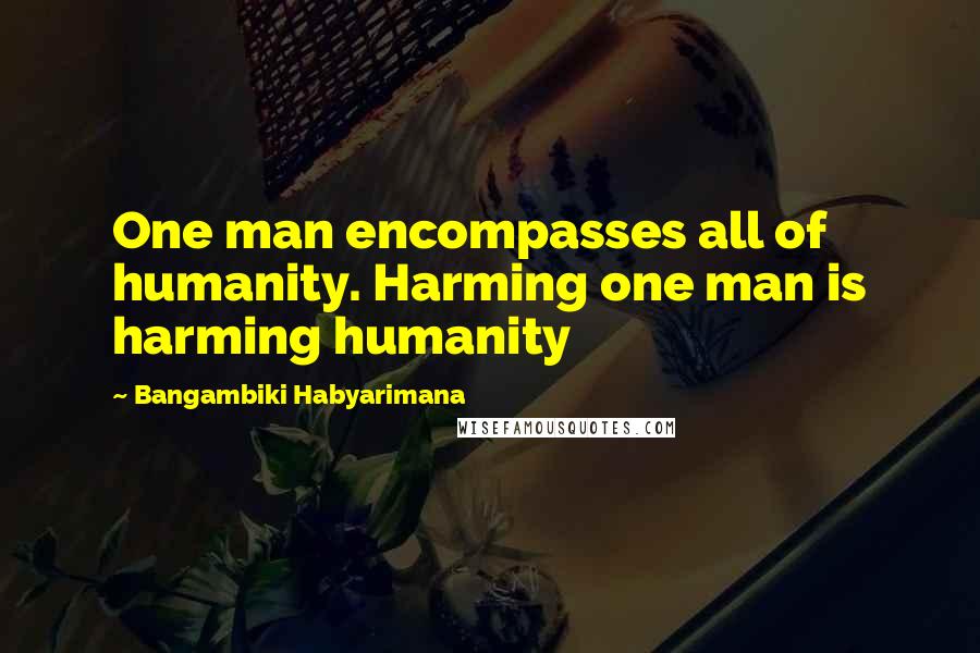 Bangambiki Habyarimana Quotes: One man encompasses all of humanity. Harming one man is harming humanity