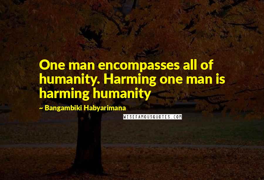 Bangambiki Habyarimana Quotes: One man encompasses all of humanity. Harming one man is harming humanity