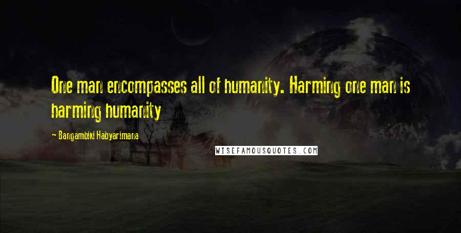 Bangambiki Habyarimana Quotes: One man encompasses all of humanity. Harming one man is harming humanity