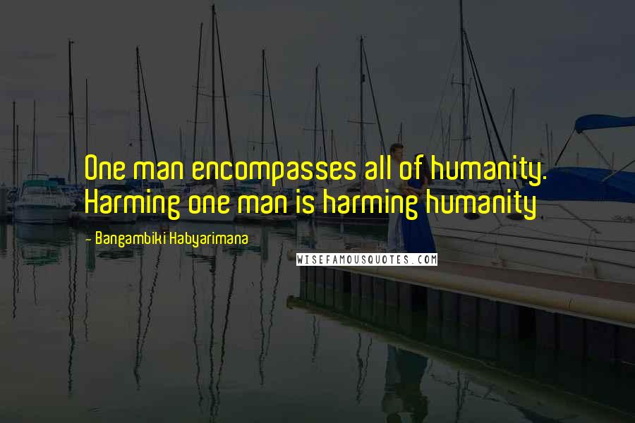 Bangambiki Habyarimana Quotes: One man encompasses all of humanity. Harming one man is harming humanity