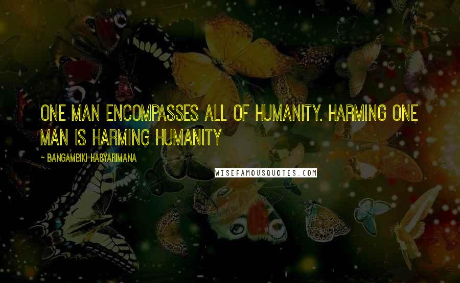 Bangambiki Habyarimana Quotes: One man encompasses all of humanity. Harming one man is harming humanity