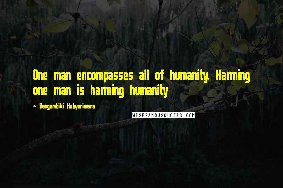 Bangambiki Habyarimana Quotes: One man encompasses all of humanity. Harming one man is harming humanity