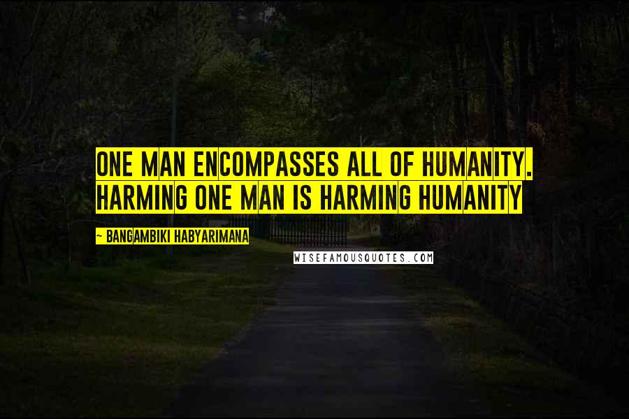 Bangambiki Habyarimana Quotes: One man encompasses all of humanity. Harming one man is harming humanity