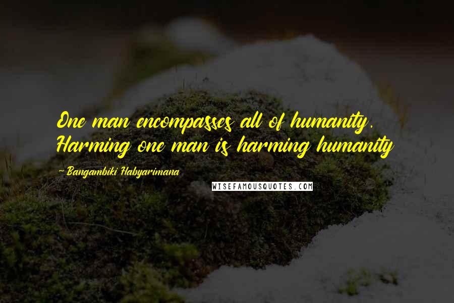 Bangambiki Habyarimana Quotes: One man encompasses all of humanity. Harming one man is harming humanity