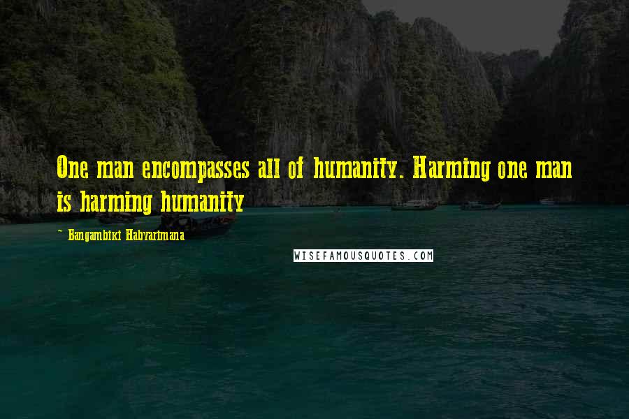 Bangambiki Habyarimana Quotes: One man encompasses all of humanity. Harming one man is harming humanity