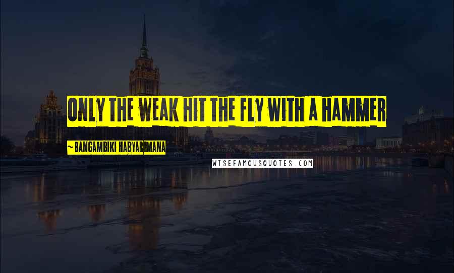 Bangambiki Habyarimana Quotes: Only the weak hit the fly with a hammer