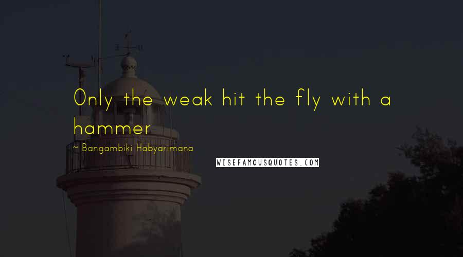 Bangambiki Habyarimana Quotes: Only the weak hit the fly with a hammer