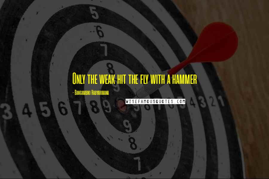 Bangambiki Habyarimana Quotes: Only the weak hit the fly with a hammer