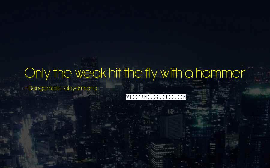 Bangambiki Habyarimana Quotes: Only the weak hit the fly with a hammer