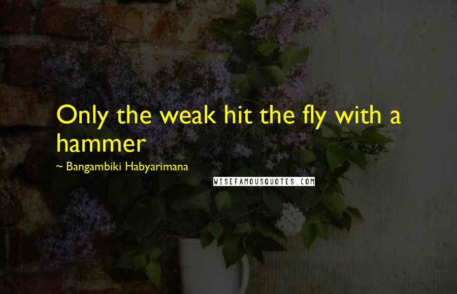 Bangambiki Habyarimana Quotes: Only the weak hit the fly with a hammer