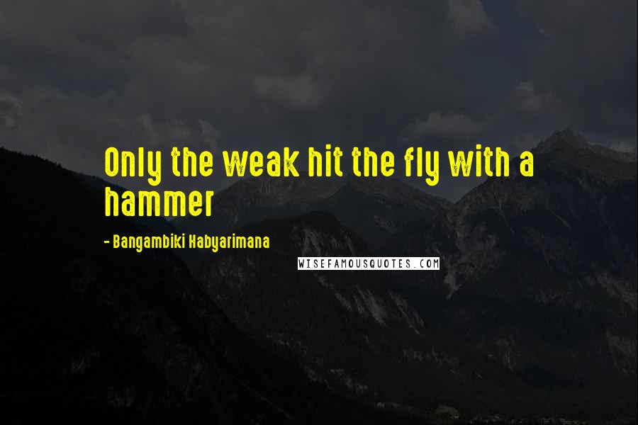 Bangambiki Habyarimana Quotes: Only the weak hit the fly with a hammer