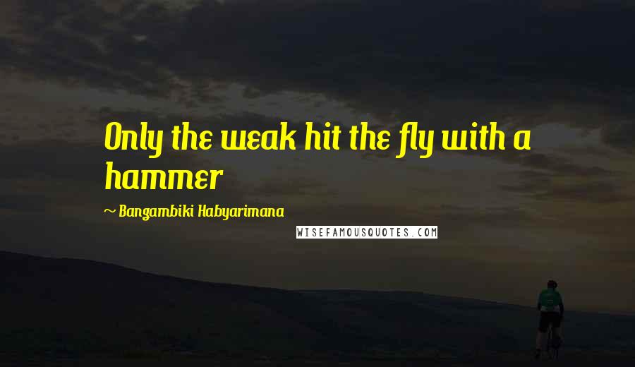 Bangambiki Habyarimana Quotes: Only the weak hit the fly with a hammer