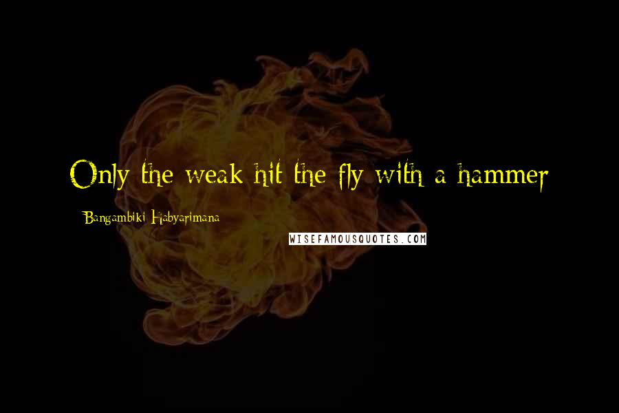 Bangambiki Habyarimana Quotes: Only the weak hit the fly with a hammer