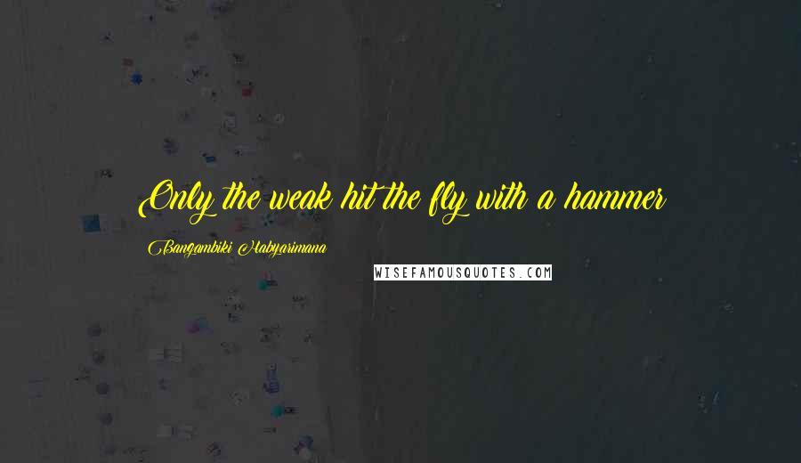 Bangambiki Habyarimana Quotes: Only the weak hit the fly with a hammer