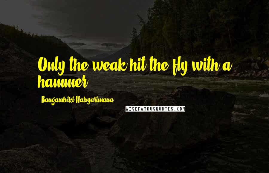 Bangambiki Habyarimana Quotes: Only the weak hit the fly with a hammer