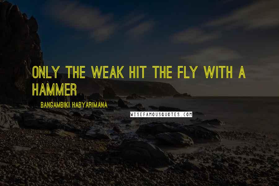 Bangambiki Habyarimana Quotes: Only the weak hit the fly with a hammer