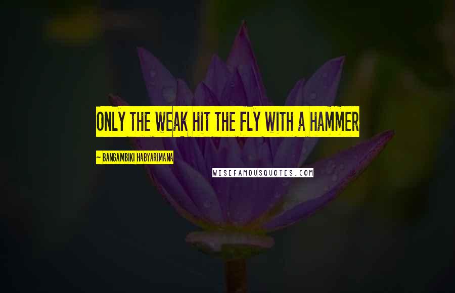 Bangambiki Habyarimana Quotes: Only the weak hit the fly with a hammer