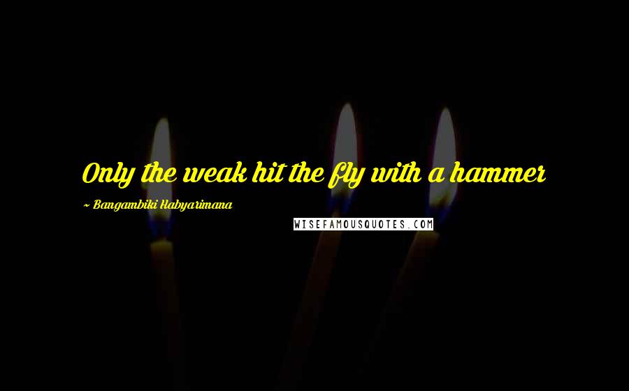 Bangambiki Habyarimana Quotes: Only the weak hit the fly with a hammer