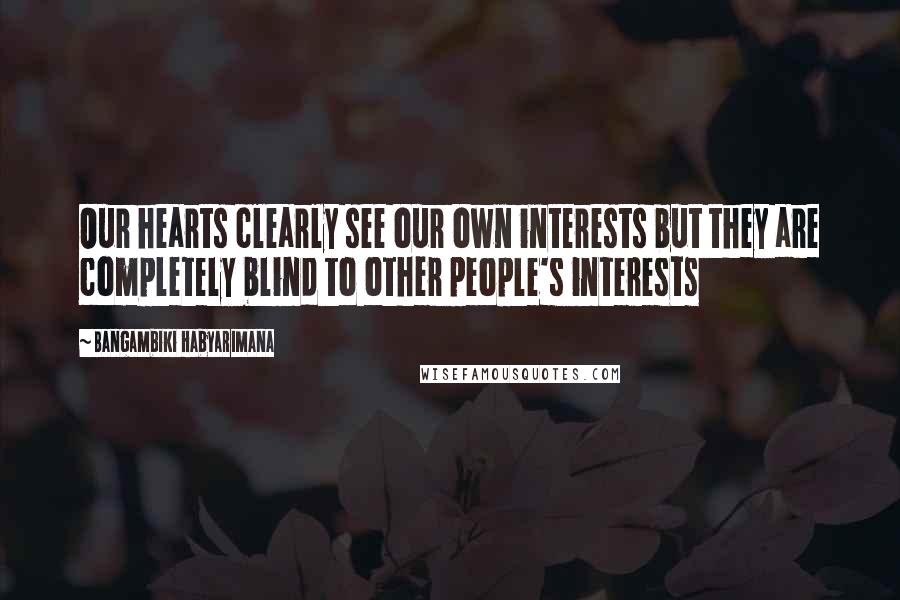 Bangambiki Habyarimana Quotes: Our hearts clearly see our own interests but they are completely blind to other people's interests