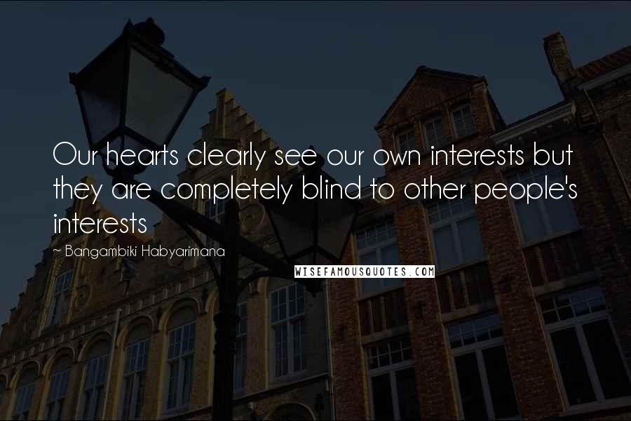 Bangambiki Habyarimana Quotes: Our hearts clearly see our own interests but they are completely blind to other people's interests