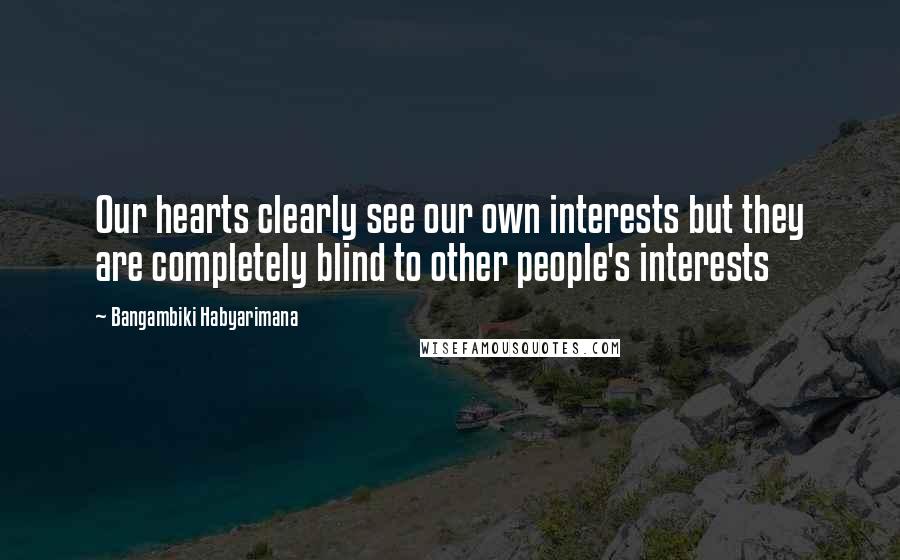 Bangambiki Habyarimana Quotes: Our hearts clearly see our own interests but they are completely blind to other people's interests