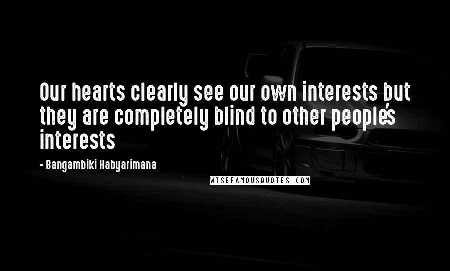 Bangambiki Habyarimana Quotes: Our hearts clearly see our own interests but they are completely blind to other people's interests