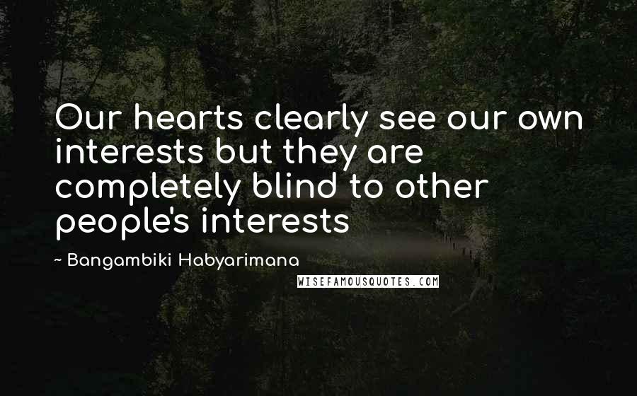 Bangambiki Habyarimana Quotes: Our hearts clearly see our own interests but they are completely blind to other people's interests