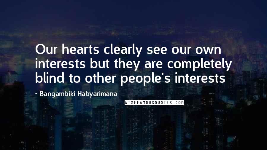 Bangambiki Habyarimana Quotes: Our hearts clearly see our own interests but they are completely blind to other people's interests