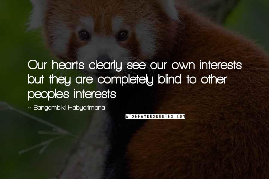 Bangambiki Habyarimana Quotes: Our hearts clearly see our own interests but they are completely blind to other people's interests