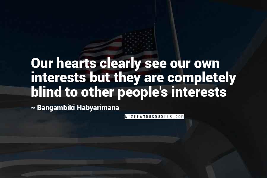 Bangambiki Habyarimana Quotes: Our hearts clearly see our own interests but they are completely blind to other people's interests