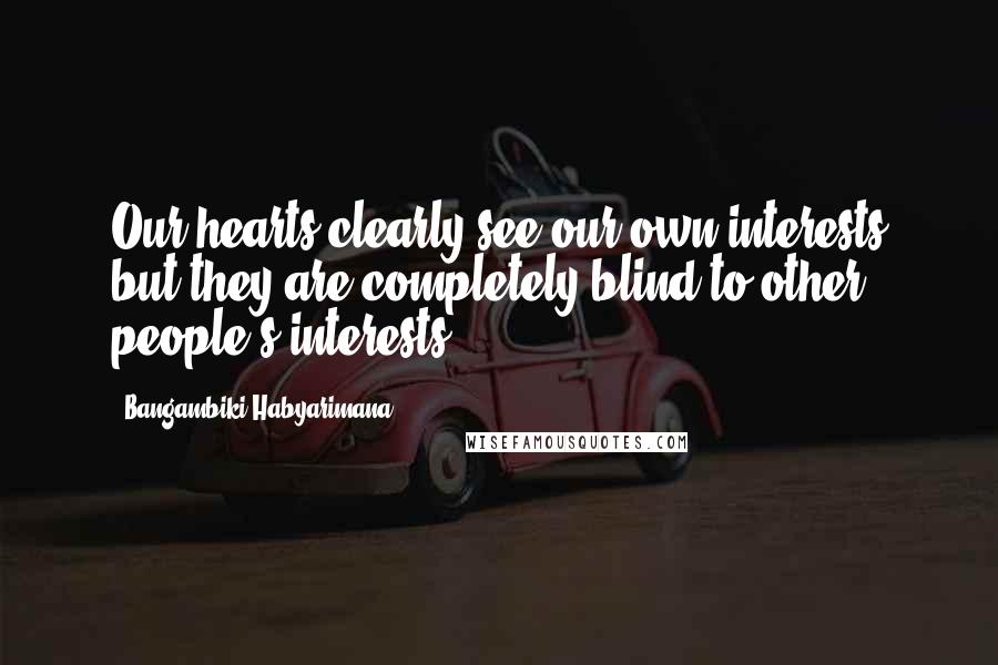 Bangambiki Habyarimana Quotes: Our hearts clearly see our own interests but they are completely blind to other people's interests